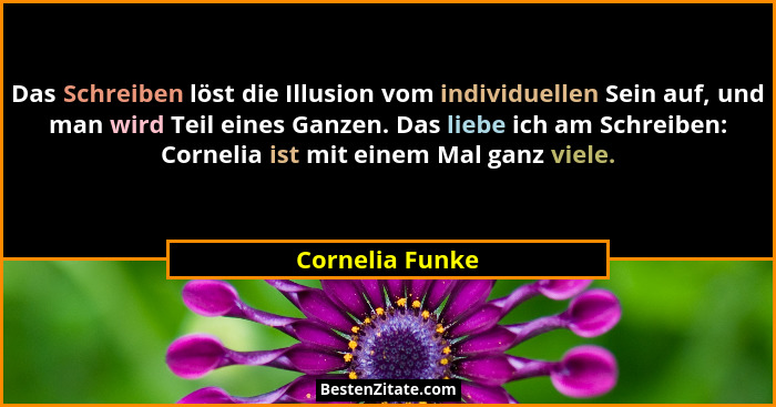 Das Schreiben löst die Illusion vom individuellen Sein auf, und man wird Teil eines Ganzen. Das liebe ich am Schreiben: Cornelia ist... - Cornelia Funke
