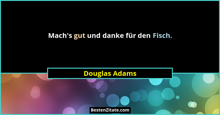 Mach's gut und danke für den Fisch.... - Douglas Adams