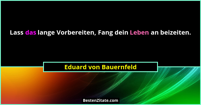 Lass das lange Vorbereiten, Fang dein Leben an beizeiten.... - Eduard von Bauernfeld