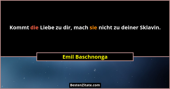 Kommt die Liebe zu dir, mach sie nicht zu deiner Sklavin.... - Emil Baschnonga