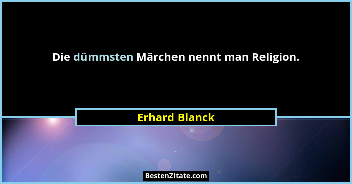 Die dümmsten Märchen nennt man Religion.... - Erhard Blanck