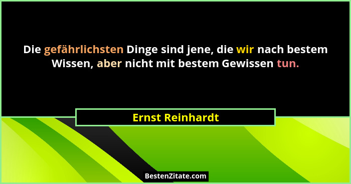 Die gefährlichsten Dinge sind jene, die wir nach bestem Wissen, aber nicht mit bestem Gewissen tun.... - Ernst Reinhardt
