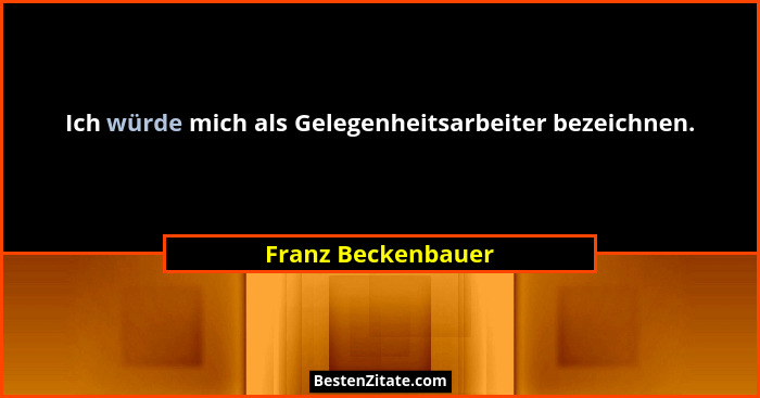 Ich würde mich als Gelegenheitsarbeiter bezeichnen.... - Franz Beckenbauer