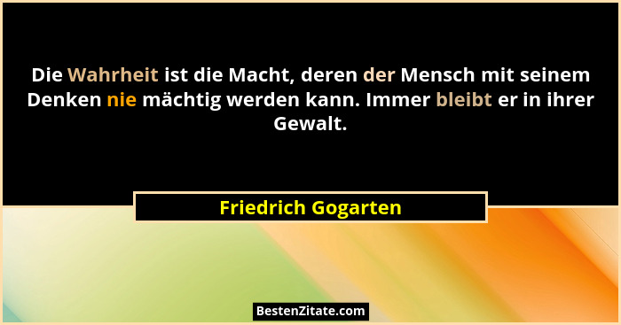 Die Wahrheit ist die Macht, deren der Mensch mit seinem Denken nie mächtig werden kann. Immer bleibt er in ihrer Gewalt.... - Friedrich Gogarten