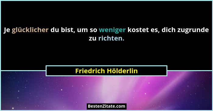 Je glücklicher du bist, um so weniger kostet es, dich zugrunde zu richten.... - Friedrich Hölderlin