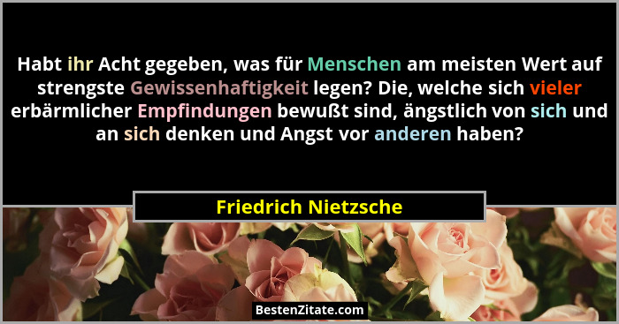 Habt ihr Acht gegeben, was für Menschen am meisten Wert auf strengste Gewissenhaftigkeit legen? Die, welche sich vieler erbärmli... - Friedrich Nietzsche
