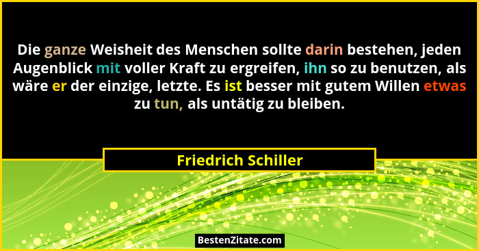 Die ganze Weisheit des Menschen sollte darin bestehen, jeden Augenblick mit voller Kraft zu ergreifen, ihn so zu benutzen, als wä... - Friedrich Schiller