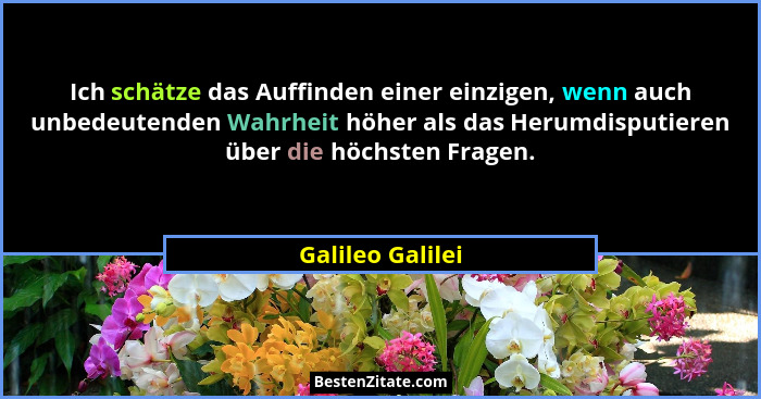 Ich schätze das Auffinden einer einzigen, wenn auch unbedeutenden Wahrheit höher als das Herumdisputieren über die höchsten Fragen.... - Galileo Galilei