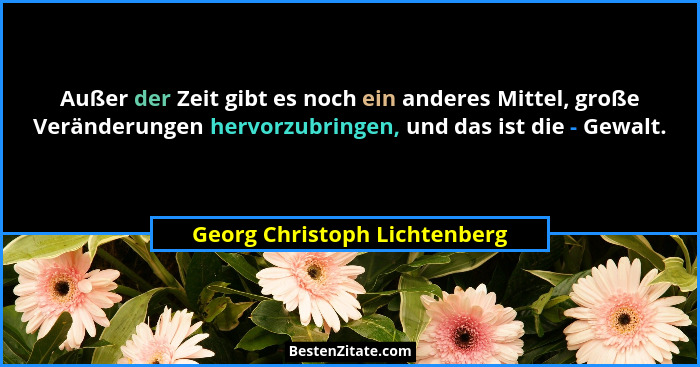 Außer der Zeit gibt es noch ein anderes Mittel, große Veränderungen hervorzubringen, und das ist die - Gewalt.... - Georg Christoph Lichtenberg