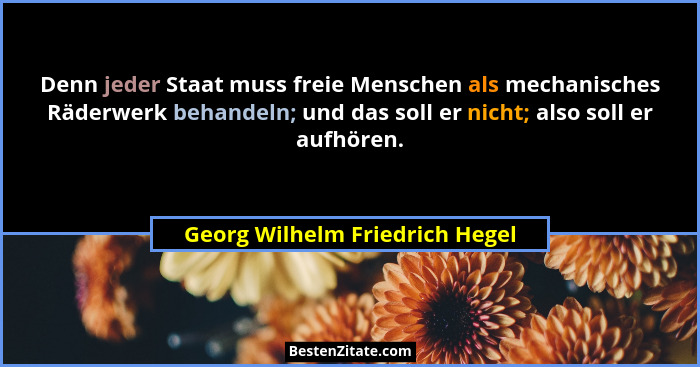Denn jeder Staat muss freie Menschen als mechanisches Räderwerk behandeln; und das soll er nicht; also soll er aufhöre... - Georg Wilhelm Friedrich Hegel