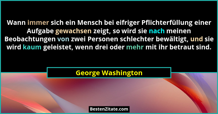 Wann immer sich ein Mensch bei eifriger Pflichterfüllung einer Aufgabe gewachsen zeigt, so wird sie nach meinen Beobachtungen von... - George Washington