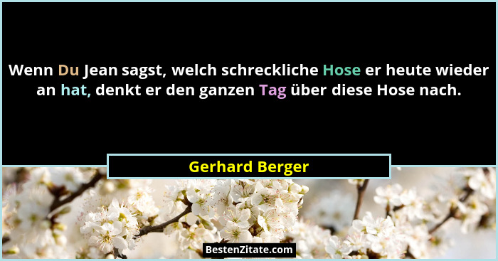 Wenn Du Jean sagst, welch schreckliche Hose er heute wieder an hat, denkt er den ganzen Tag über diese Hose nach.... - Gerhard Berger