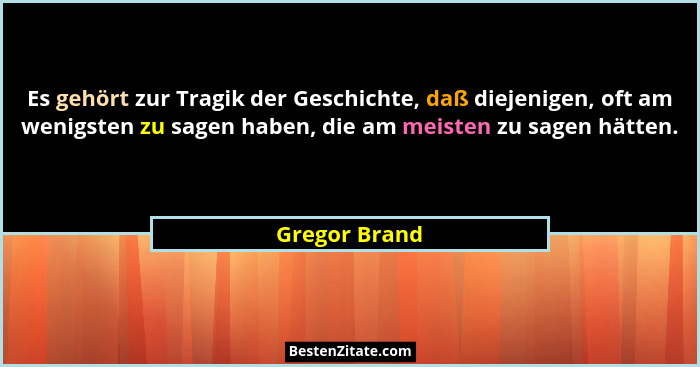 Es gehört zur Tragik der Geschichte, daß diejenigen, oft am wenigsten zu sagen haben, die am meisten zu sagen hätten.... - Gregor Brand