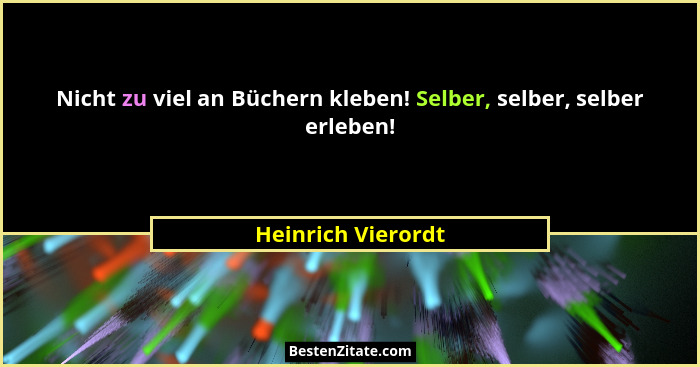 Nicht zu viel an Büchern kleben! Selber, selber, selber erleben!... - Heinrich Vierordt