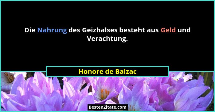 Die Nahrung des Geizhalses besteht aus Geld und Verachtung.... - Honore de Balzac