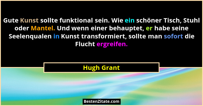 Gute Kunst sollte funktional sein. Wie ein schöner Tisch, Stuhl oder Mantel. Und wenn einer behauptet, er habe seine Seelenqualen in Kuns... - Hugh Grant