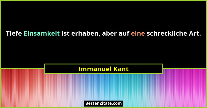 Tiefe Einsamkeit ist erhaben, aber auf eine schreckliche Art.... - Immanuel Kant