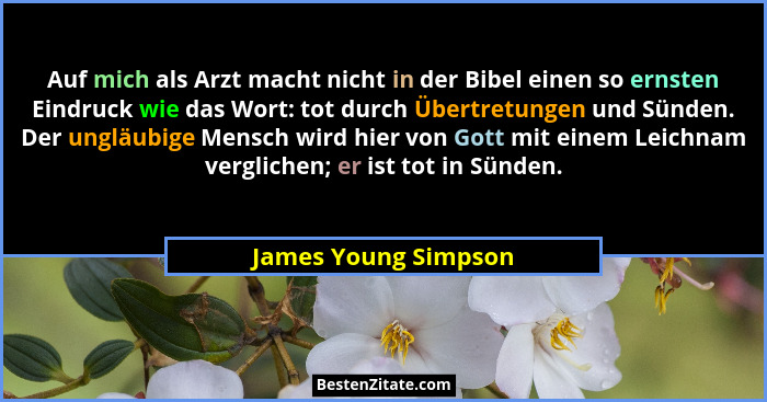 Auf mich als Arzt macht nicht in der Bibel einen so ernsten Eindruck wie das Wort: tot durch Übertretungen und Sünden. Der unglä... - James Young Simpson