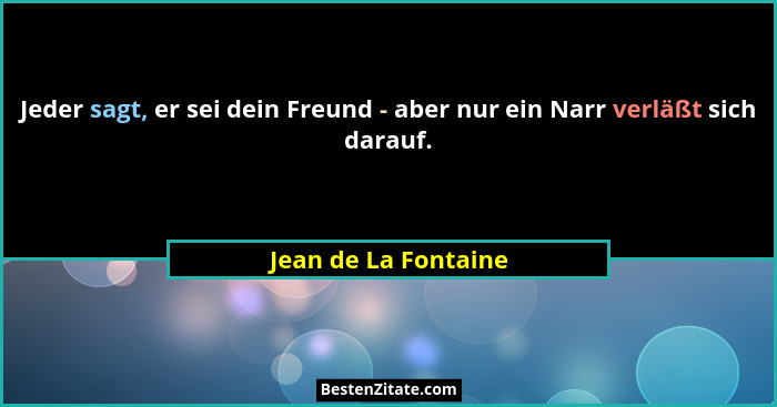 Jeder sagt, er sei dein Freund - aber nur ein Narr verläßt sich darauf.... - Jean de La Fontaine