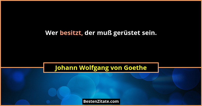 Wer besitzt, der muß gerüstet sein.... - Johann Wolfgang von Goethe