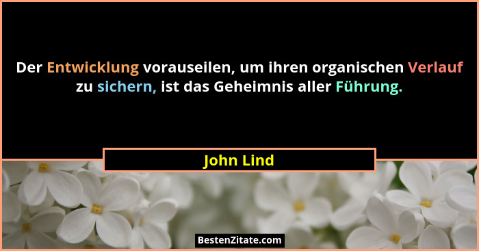 Der Entwicklung vorauseilen, um ihren organischen Verlauf zu sichern, ist das Geheimnis aller Führung.... - John Lind