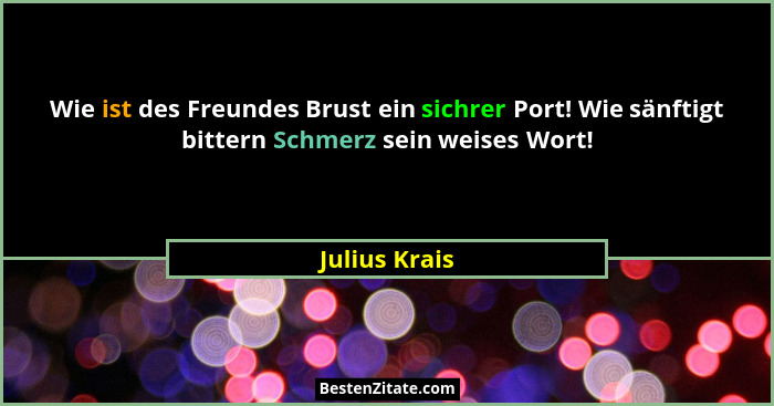 Wie ist des Freundes Brust ein sichrer Port! Wie sänftigt bittern Schmerz sein weises Wort!... - Julius Krais