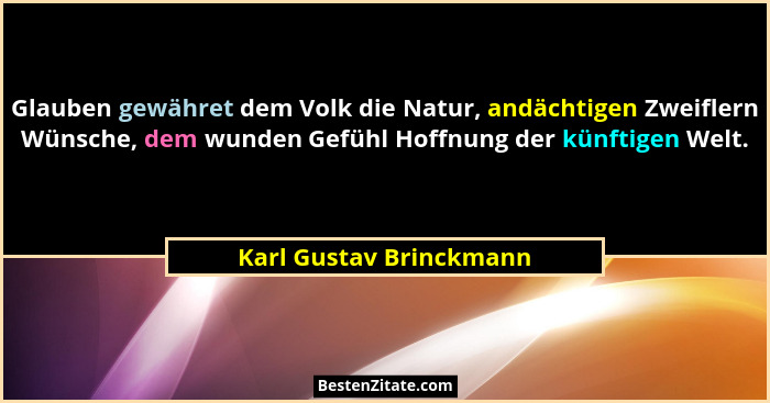 Glauben gewähret dem Volk die Natur, andächtigen Zweiflern Wünsche, dem wunden Gefühl Hoffnung der künftigen Welt.... - Karl Gustav Brinckmann