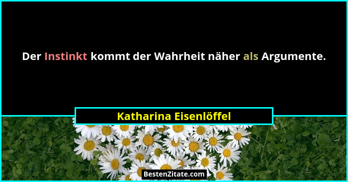 Der Instinkt kommt der Wahrheit näher als Argumente.... - Katharina Eisenlöffel