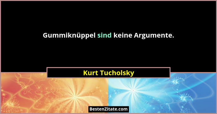 Gummiknüppel sind keine Argumente.... - Kurt Tucholsky