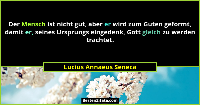 Der Mensch ist nicht gut, aber er wird zum Guten geformt, damit er, seines Ursprungs eingedenk, Gott gleich zu werden trachtet... - Lucius Annaeus Seneca