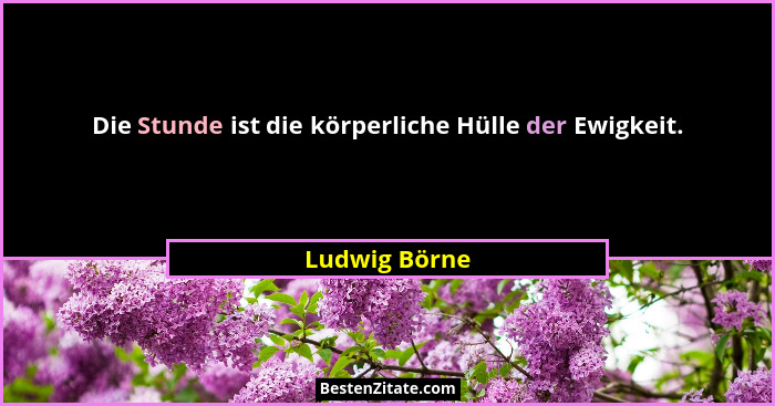 Die Stunde ist die körperliche Hülle der Ewigkeit.... - Ludwig Börne