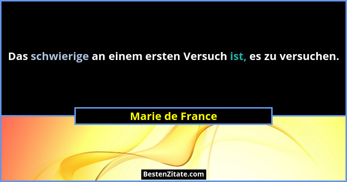 Das schwierige an einem ersten Versuch ist, es zu versuchen.... - Marie de France