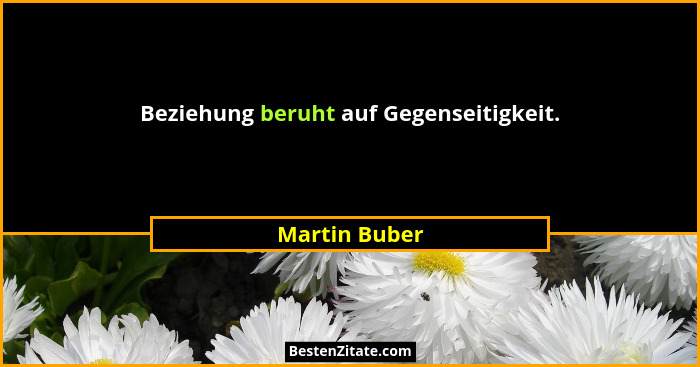 Beziehung beruht auf Gegenseitigkeit.... - Martin Buber
