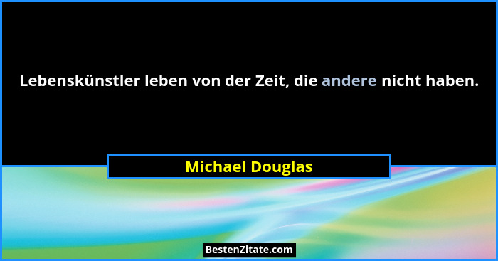 Lebenskünstler leben von der Zeit, die andere nicht haben.... - Michael Douglas