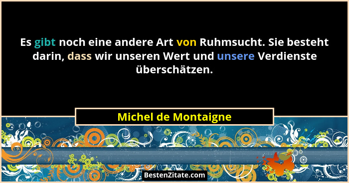 Es gibt noch eine andere Art von Ruhmsucht. Sie besteht darin, dass wir unseren Wert und unsere Verdienste überschätzen.... - Michel de Montaigne