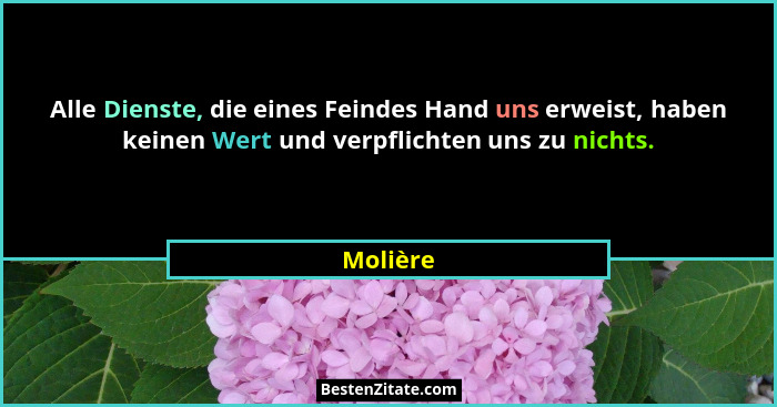 Alle Dienste, die eines Feindes Hand uns erweist, haben keinen Wert und verpflichten uns zu nichts.... - Molière