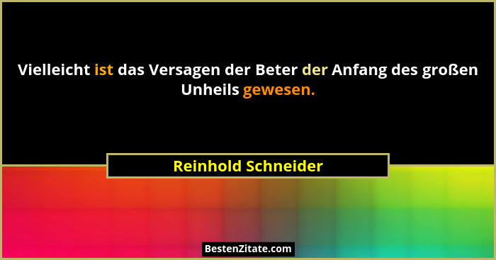 Vielleicht ist das Versagen der Beter der Anfang des großen Unheils gewesen.... - Reinhold Schneider