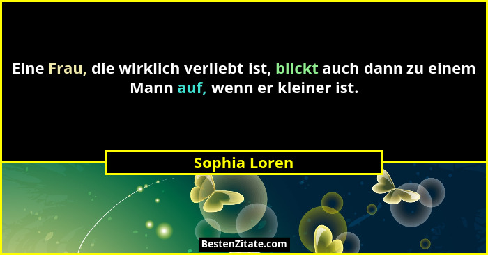 Eine Frau, die wirklich verliebt ist, blickt auch dann zu einem Mann auf, wenn er kleiner ist.... - Sophia Loren