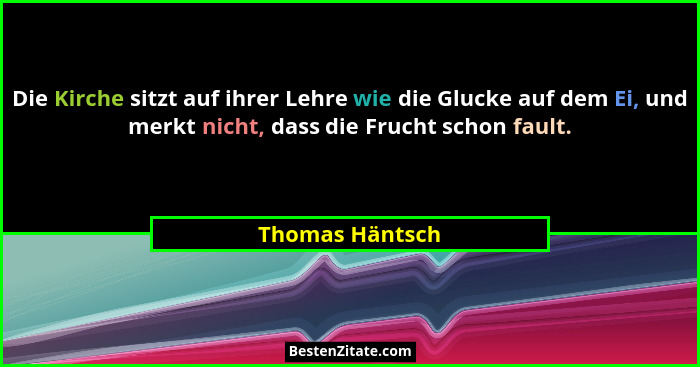 Die Kirche sitzt auf ihrer Lehre wie die Glucke auf dem Ei, und merkt nicht, dass die Frucht schon fault.... - Thomas Häntsch
