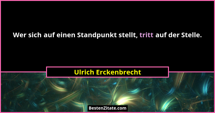 Wer sich auf einen Standpunkt stellt, tritt auf der Stelle.... - Ulrich Erckenbrecht