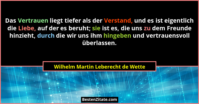 Das Vertrauen liegt tiefer als der Verstand, und es ist eigentlich die Liebe, auf der es beruht; sie ist es, die u... - Wilhelm Martin Leberecht de Wette