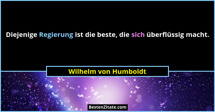 Diejenige Regierung ist die beste, die sich überflüssig macht.... - Wilhelm von Humboldt