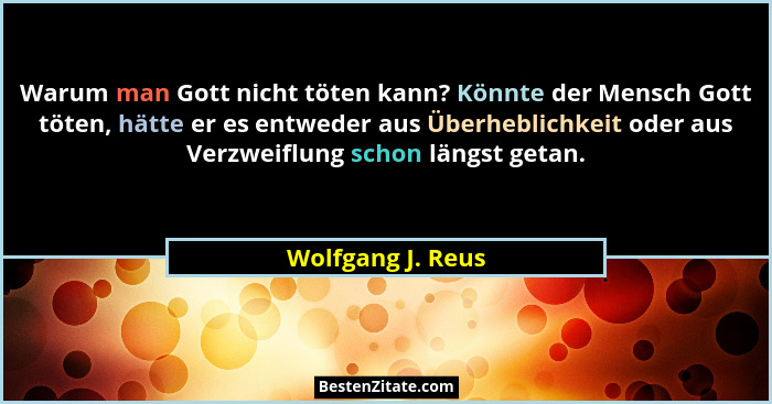 Warum man Gott nicht töten kann? Könnte der Mensch Gott töten, hätte er es entweder aus Überheblichkeit oder aus Verzweiflung schon... - Wolfgang J. Reus
