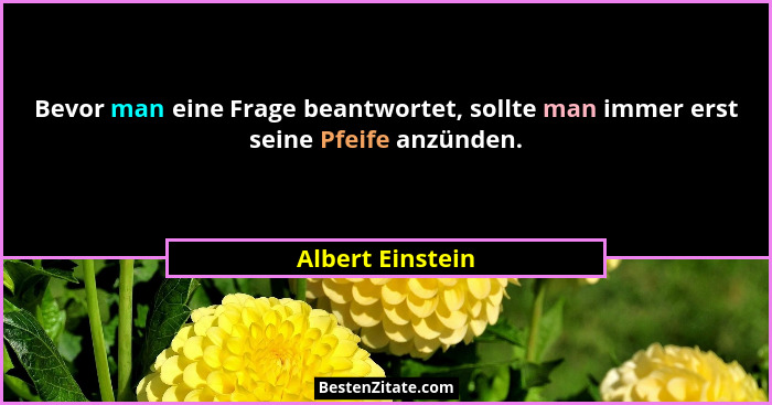 Bevor man eine Frage beantwortet, sollte man immer erst seine Pfeife anzünden.... - Albert Einstein