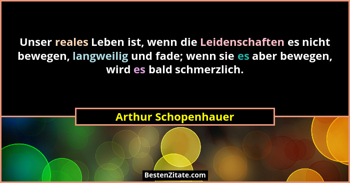 Unser reales Leben ist, wenn die Leidenschaften es nicht bewegen, langweilig und fade; wenn sie es aber bewegen, wird es bald sc... - Arthur Schopenhauer
