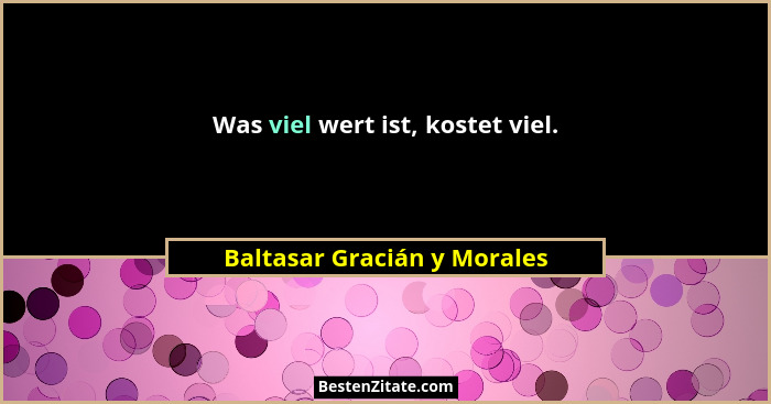 Was viel wert ist, kostet viel.... - Baltasar Gracián y Morales