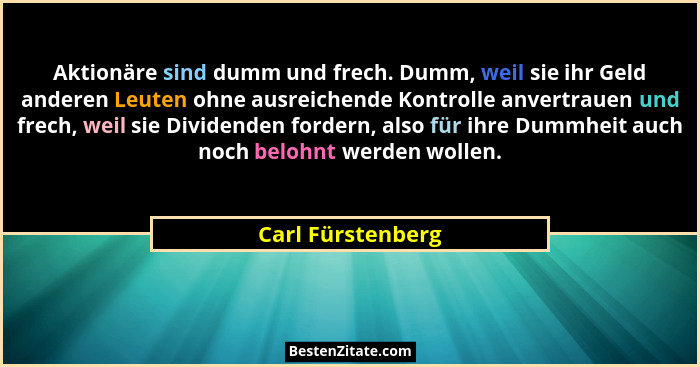 Aktionäre sind dumm und frech. Dumm, weil sie ihr Geld anderen Leuten ohne ausreichende Kontrolle anvertrauen und frech, weil sie D... - Carl Fürstenberg