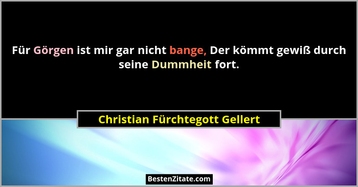 Für Görgen ist mir gar nicht bange, Der kömmt gewiß durch seine Dummheit fort.... - Christian Fürchtegott Gellert