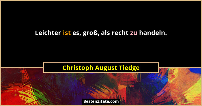 Leichter ist es, groß, als recht zu handeln.... - Christoph August Tiedge