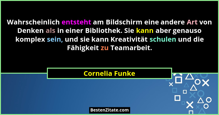Wahrscheinlich entsteht am Bildschirm eine andere Art von Denken als in einer Bibliothek. Sie kann aber genauso komplex sein, und sie... - Cornelia Funke